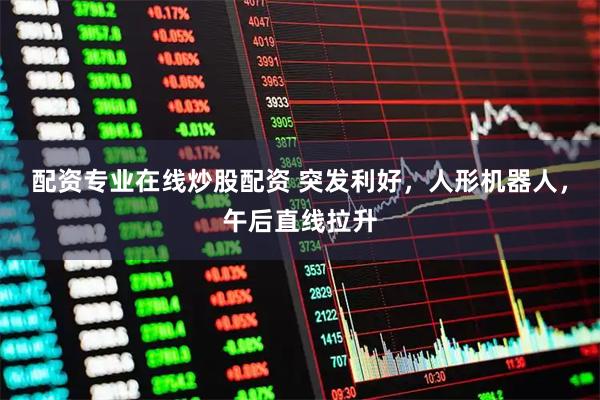 配资专业在线炒股配资 突发利好，人形机器人，午后直线拉升