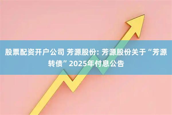 股票配资开户公司 芳源股份: 芳源股份关于“芳源转债”2025年付息公告