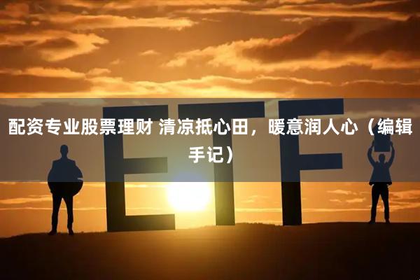 配资专业股票理财 清凉抵心田，暖意润人心（编辑手记）