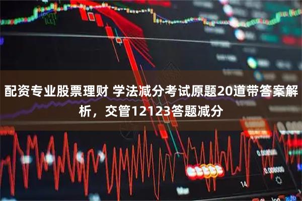 配资专业股票理财 学法减分考试原题20道带答案解析，交管12123答题减分