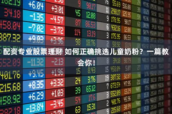 配资专业股票理财 如何正确挑选儿童奶粉？一篇教会你！
