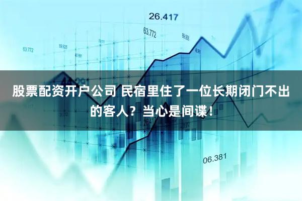 股票配资开户公司 民宿里住了一位长期闭门不出的客人？当心是间谍！