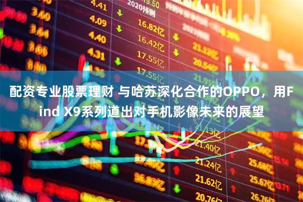配资专业股票理财 与哈苏深化合作的OPPO，用Find X9系列道出对手机影像未来的展望