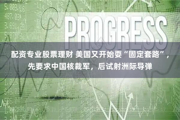 配资专业股票理财 美国又开始耍“固定套路”，先要求中国核裁军，后试射洲际导弹