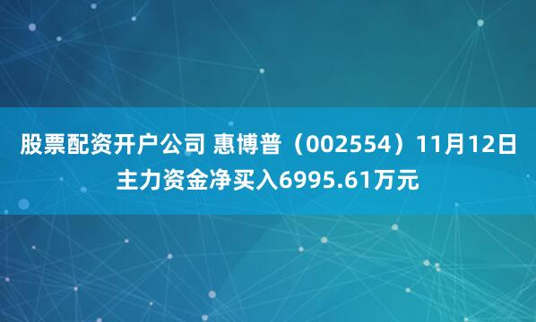 股票配资开户公司 惠博普（002554）11月12日主力资金净买入6995.61万元