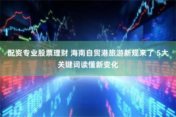配资专业股票理财 海南自贸港旅游新规来了 5大关键词读懂新变化