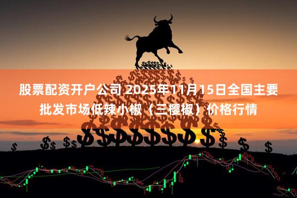 股票配资开户公司 2025年11月15日全国主要批发市场低辣小椒（三樱椒）价格行情