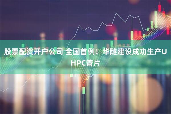 股票配资开户公司 全国首例！华隧建设成功生产UHPC管片