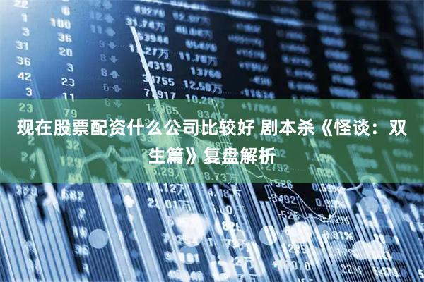 现在股票配资什么公司比较好 剧本杀《怪谈：双生篇》复盘解析