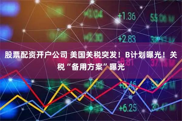 股票配资开户公司 美国关税突发！B计划曝光！关税“备用方案”曝光