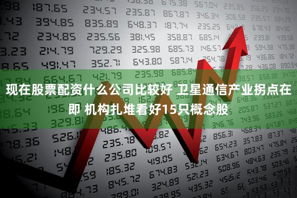 现在股票配资什么公司比较好 卫星通信产业拐点在即 机构扎堆看好15只概念股