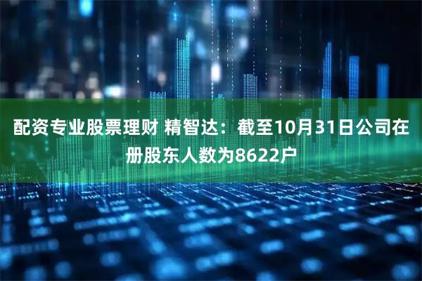 配资专业股票理财 精智达：截至10月31日公司在册股东人数为8622户