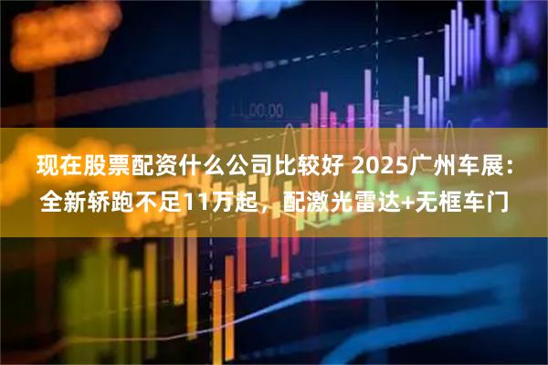 现在股票配资什么公司比较好 2025广州车展：全新轿跑不足11万起，配激光雷达+无框车门