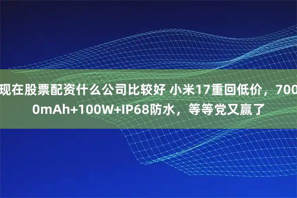 现在股票配资什么公司比较好 小米17重回低价，7000mAh+100W+IP68防水，等等党又赢了
