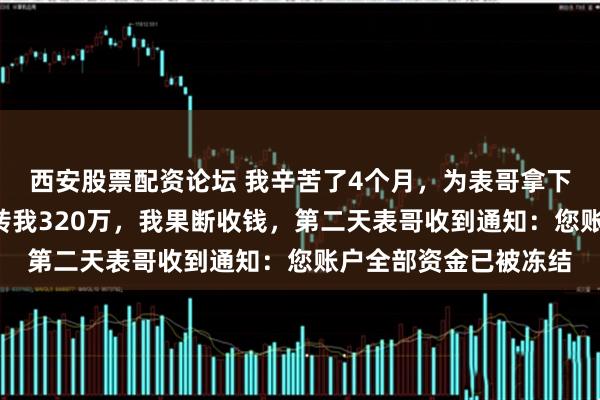 西安股票配资论坛 我辛苦了4个月，为表哥拿下6亿大单子，她道谢转我320万，我果断收钱，第二天表哥收到通知：您账户全部资金已被冻结