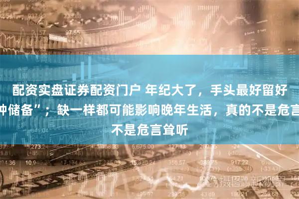 配资实盘证券配资门户 年纪大了，手头最好留好“三种储备”；缺一样都可能影响晚年生活，真的不是危言耸听