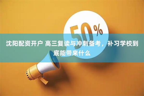 沈阳配资开户 高三复读与冲刺备考，补习学校到底能带来什么