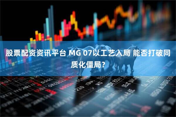 股票配资资讯平台 MG 07以工艺入局 能否打破同质化僵局？