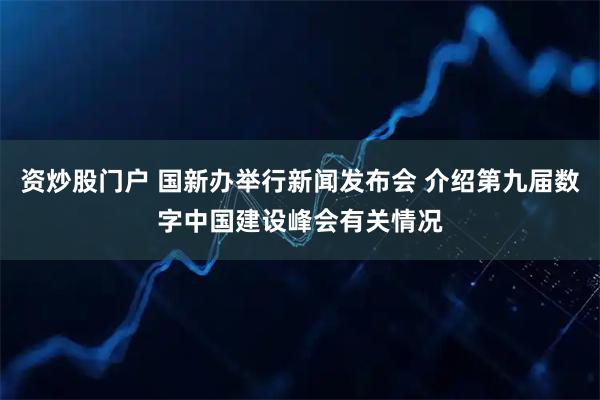 资炒股门户 国新办举行新闻发布会 介绍第九届数字中国建设峰会有关情况