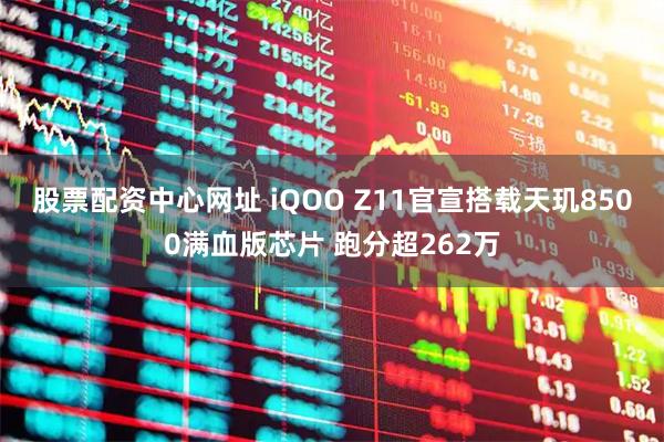 股票配资中心网址 iQOO Z11官宣搭载天玑8500满血版芯片 跑分超262万