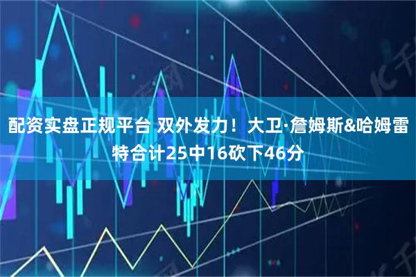 配资实盘正规平台 双外发力！大卫·詹姆斯&哈姆雷特合计25中16砍下46分