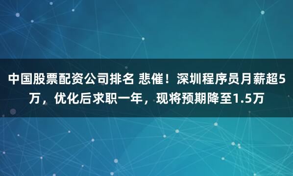中国股票配资公司排名 悲催！深圳程序员月薪超5万，优化后求职一年，现将预期降至1.5万